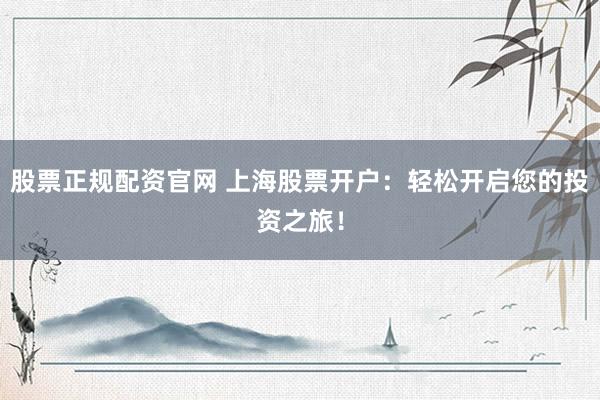 股票正规配资官网 上海股票开户：轻松开启您的投资之旅！