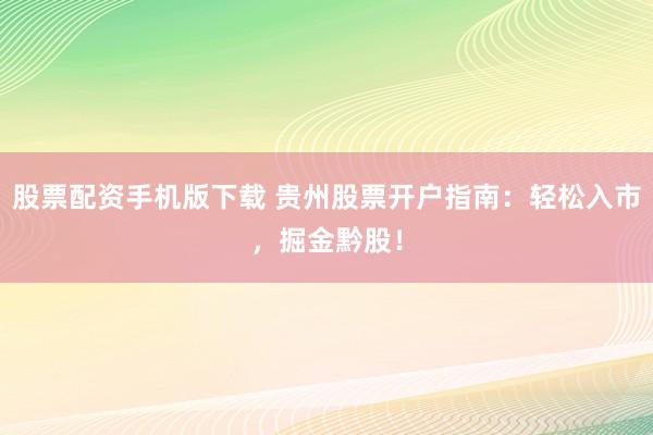 股票配资手机版下载 贵州股票开户指南：轻松入市，掘金黔股！