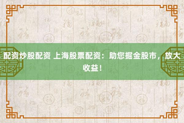 配资炒股配资 上海股票配资：助您掘金股市，放大收益！