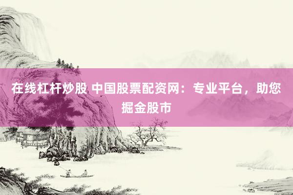 在线杠杆炒股 中国股票配资网：专业平台，助您掘金股市