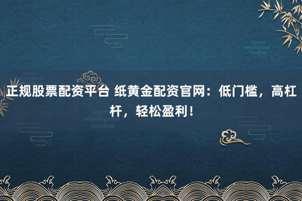 正规股票配资平台 纸黄金配资官网：低门槛，高杠杆，轻松盈利！