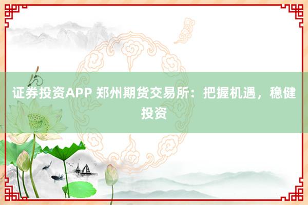 证券投资APP 郑州期货交易所：把握机遇，稳健投资