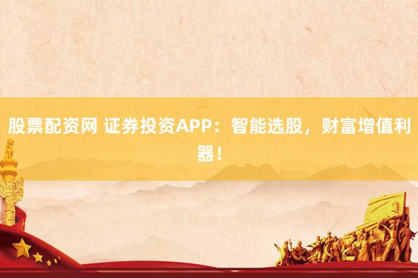 股票配资网 证券投资APP：智能选股，财富增值利器！