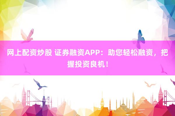 网上配资炒股 证券融资APP：助您轻松融资，把握投资良机！