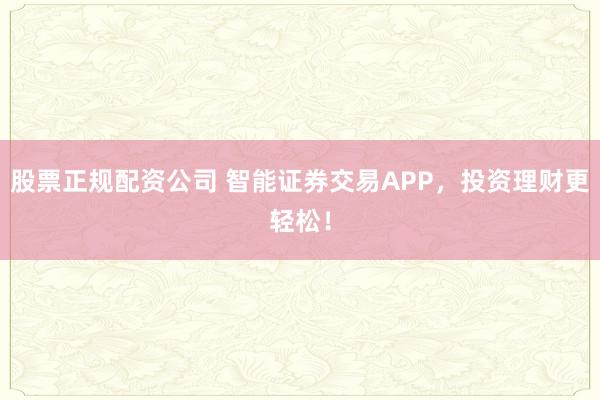 股票正规配资公司 智能证券交易APP，投资理财更轻松！