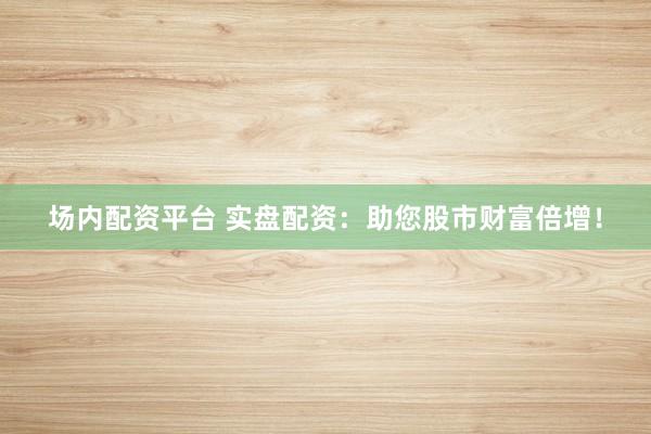 场内配资平台 实盘配资：助您股市财富倍增！