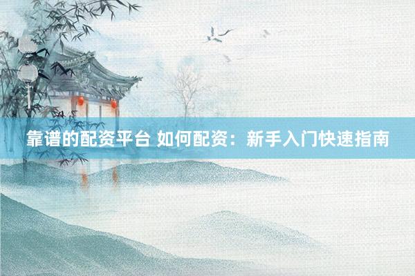 靠谱的配资平台 如何配资：新手入门快速指南
