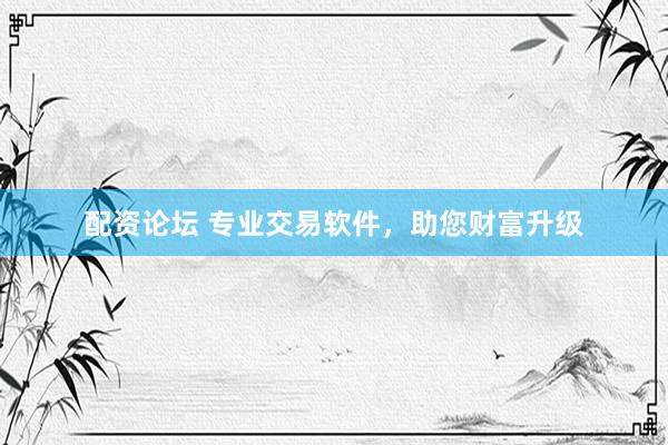 配资论坛 专业交易软件，助您财富升级