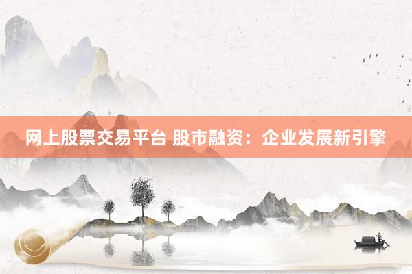 网上股票交易平台 股市融资：企业发展新引擎
