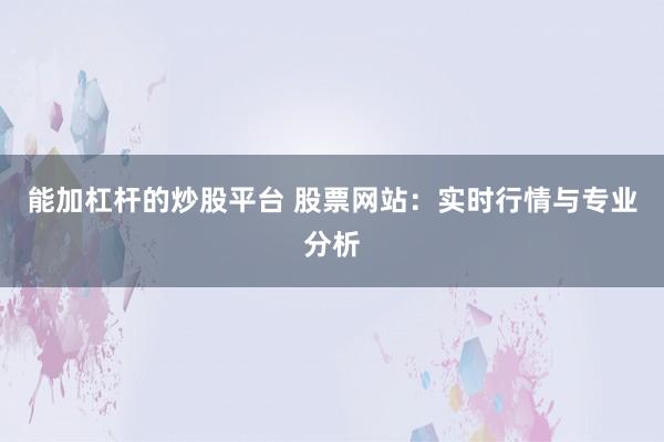能加杠杆的炒股平台 股票网站：实时行情与专业分析