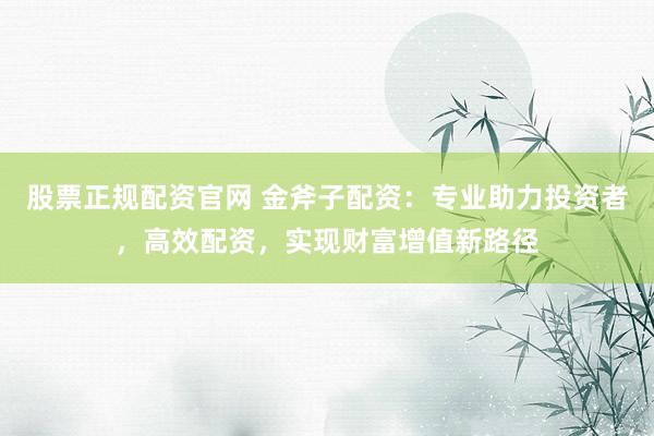 股票正规配资官网 金斧子配资：专业助力投资者，高效配资，实现财富增值新路径