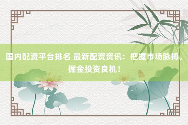 国内配资平台排名 最新配资资讯：把握市场脉搏，掘金投资良机！