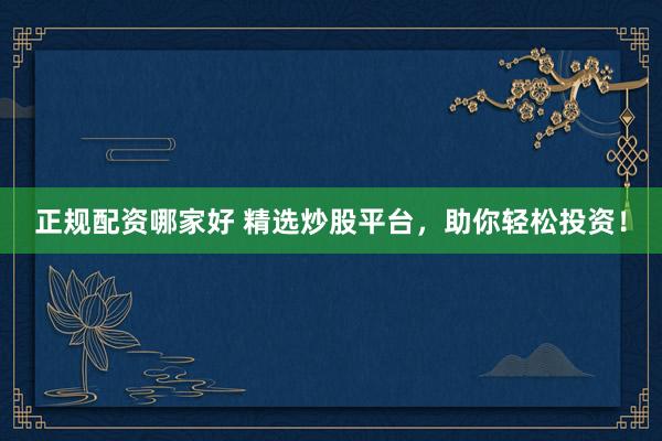 正规配资哪家好 精选炒股平台,助你轻松投资!