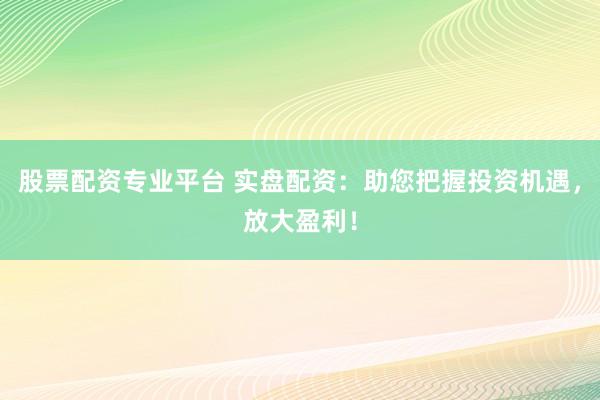 股票配资专业平台 实盘配资：助您把握投资机遇，放大盈利！
