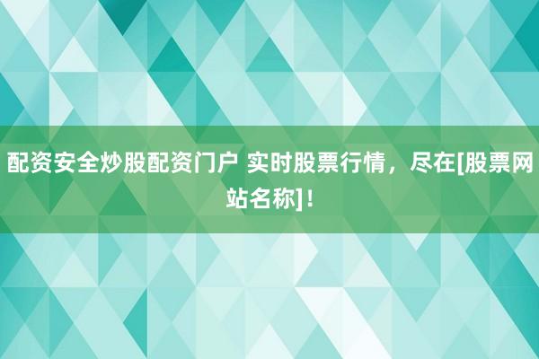 配资安全炒股配资门户 实时股票行情，尽在[股票网站名称]！