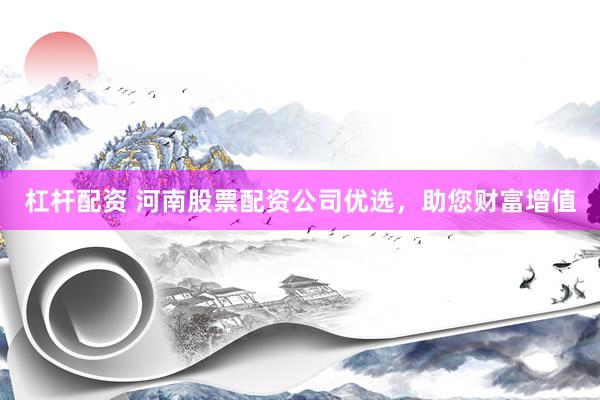 杠杆配资 河南股票配资公司优选，助您财富增值