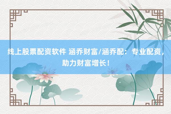 线上股票配资软件 涵乔财富/涵乔配:专业配资,助力财富增长!
