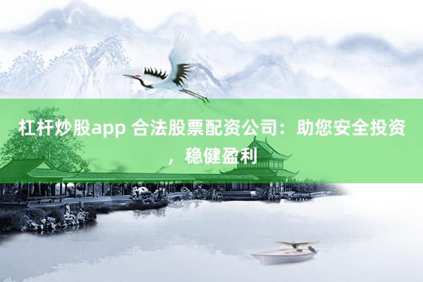 杠杆炒股app 合法股票配资公司：助您安全投资，稳健盈利