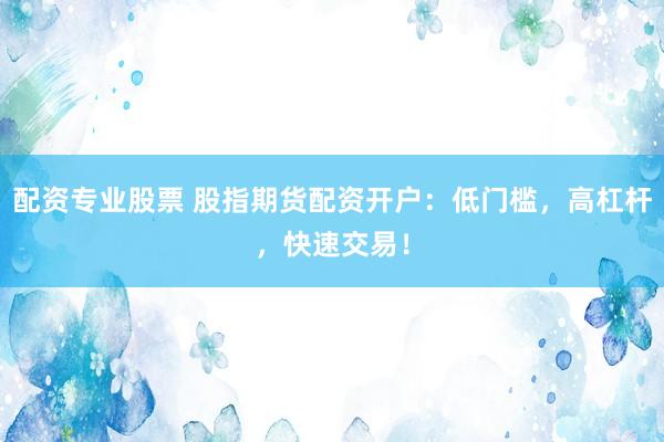 配资专业股票 股指期货配资开户：低门槛，高杠杆，快速交易！
