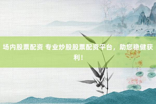 场内股票配资 专业炒股股票配资平台，助您稳健获利！