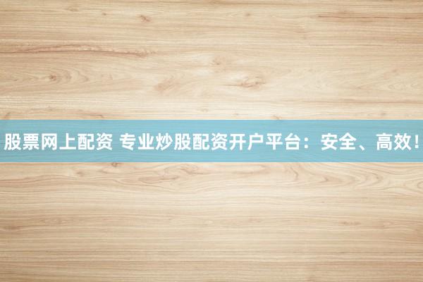 股票网上配资 专业炒股配资开户平台：安全、高效！