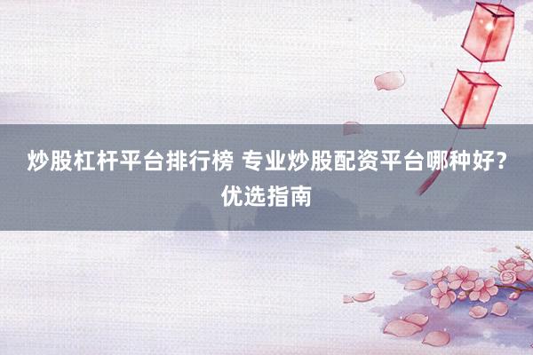 炒股杠杆平台排行榜 专业炒股配资平台哪种好？优选指南