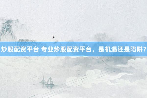 炒股配资平台 专业炒股配资平台，是机遇还是陷阱？