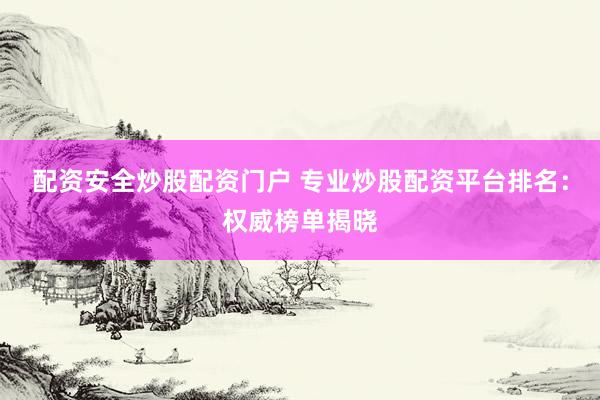 配资安全炒股配资门户 专业炒股配资平台排名：权威榜单揭晓