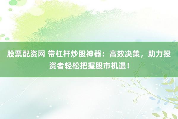 股票配资网 带杠杆炒股神器：高效决策，助力投资者轻松把握股市机遇！