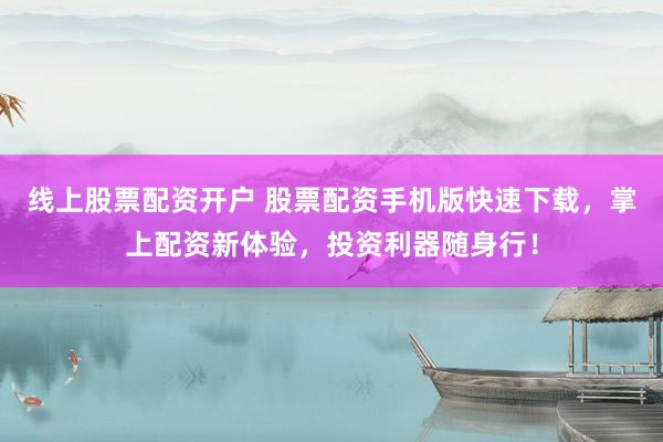 线上股票配资开户 股票配资手机版快速下载，掌上配资新体验，投资利器随身行！