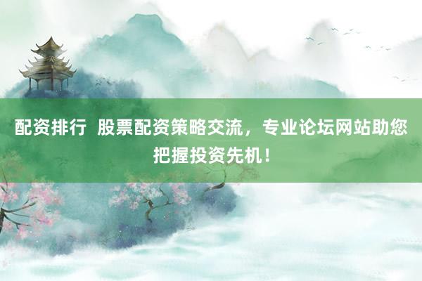 配资排行  股票配资策略交流，专业论坛网站助您把握投资先机！