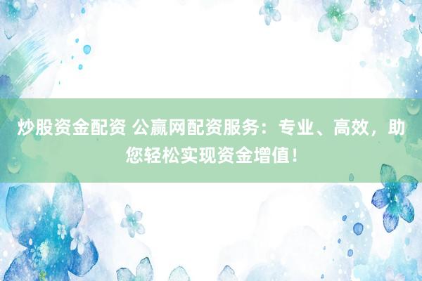 炒股资金配资 公赢网配资服务：专业、高效，助您轻松实现资金增值！
