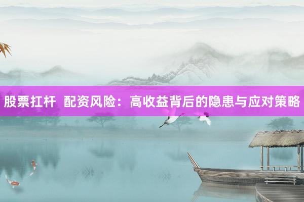 股票扛杆  配资风险：高收益背后的隐患与应对策略
