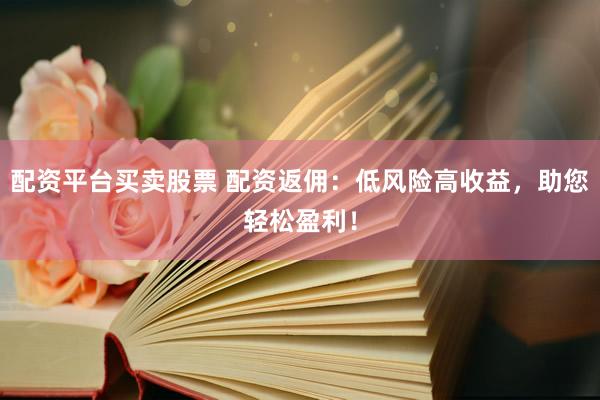 配资平台买卖股票 配资返佣：低风险高收益，助您轻松盈利！