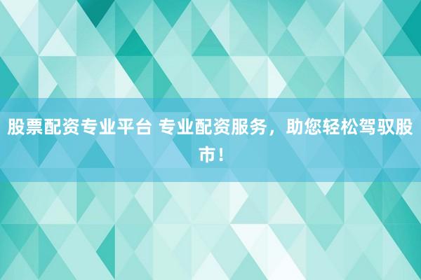 股票配资专业平台 专业配资服务，助您轻松驾驭股市！