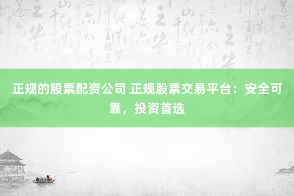 正规的股票配资公司 正规股票交易平台：安全可靠，投资首选