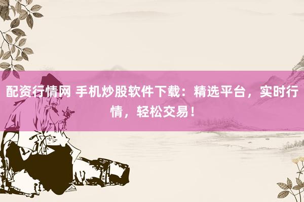配资行情网 手机炒股软件下载：精选平台，实时行情，轻松交易！