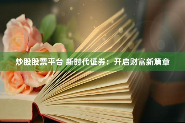 炒股股票平台 新时代证券：开启财富新篇章