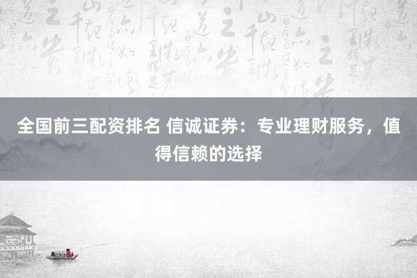 全国前三配资排名 信诚证券：专业理财服务，值得信赖的选择