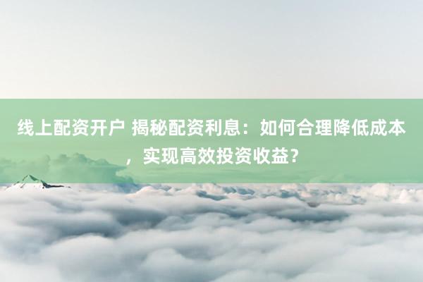 线上配资开户 揭秘配资利息：如何合理降低成本，实现高效投资收益？