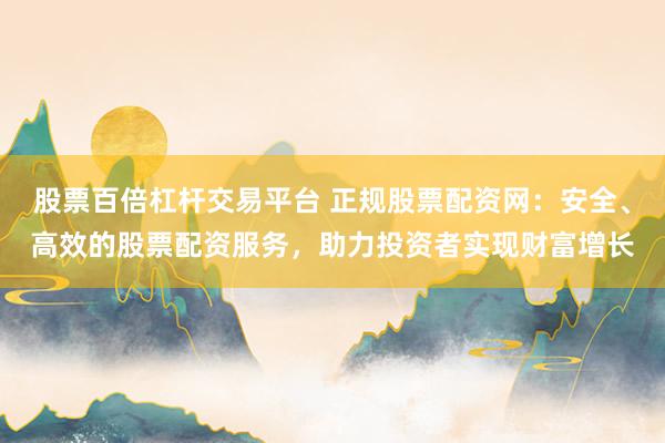 股票百倍杠杆交易平台 正规股票配资网：安全、高效的股票配资服务，助力投资者实现财富增长