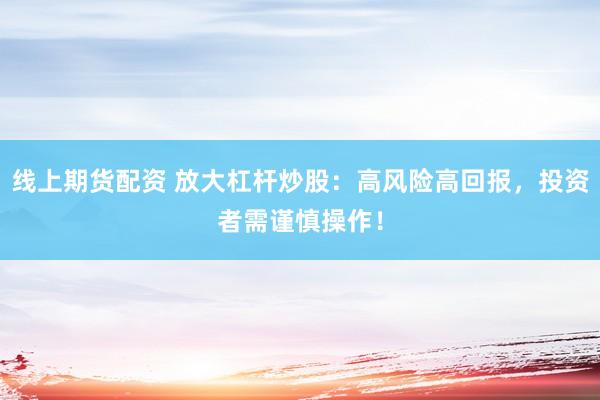 线上期货配资 放大杠杆炒股：高风险高回报，投资者需谨慎操作！