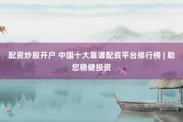 配资炒股开户 中国十大靠谱配资平台排行榜 | 助您稳健投资
