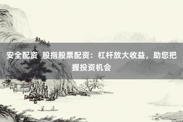 安全配资  股指股票配资：杠杆放大收益，助您把握投资机会
