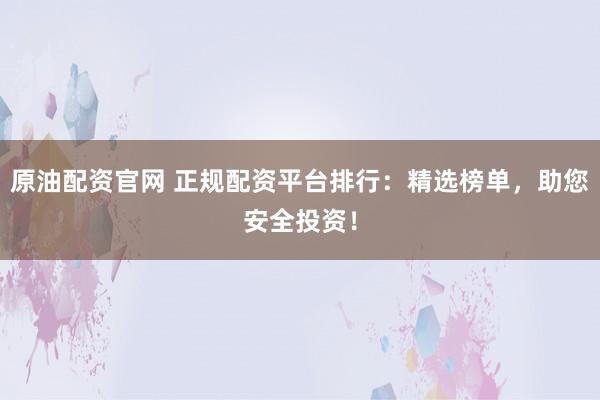 原油配资官网 正规配资平台排行：精选榜单，助您安全投资！