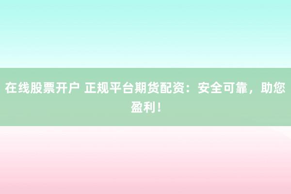 在线股票开户 正规平台期货配资：安全可靠，助您盈利！
