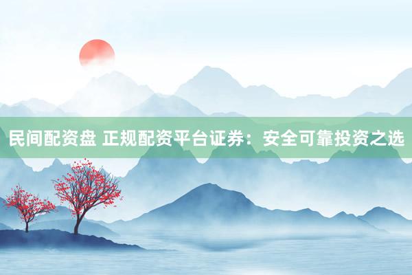 民间配资盘 正规配资平台证券：安全可靠投资之选
