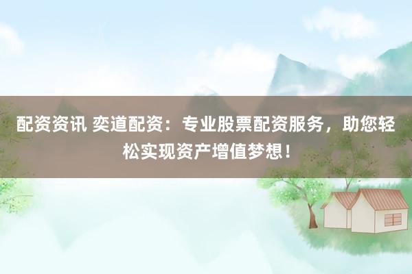 配资资讯 奕道配资：专业股票配资服务，助您轻松实现资产增值梦想！