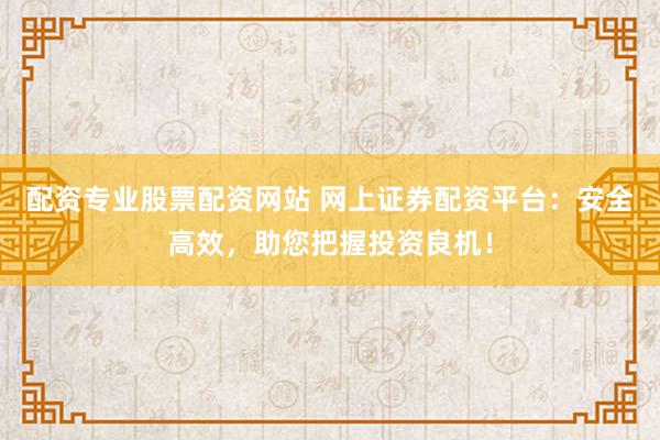 配资专业股票配资网站 网上证券配资平台:安全高效,助您把握投资良机!
