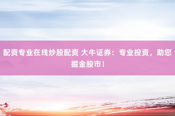 配资专业在线炒股配资 大牛证券:专业投资,助您掘金股市!